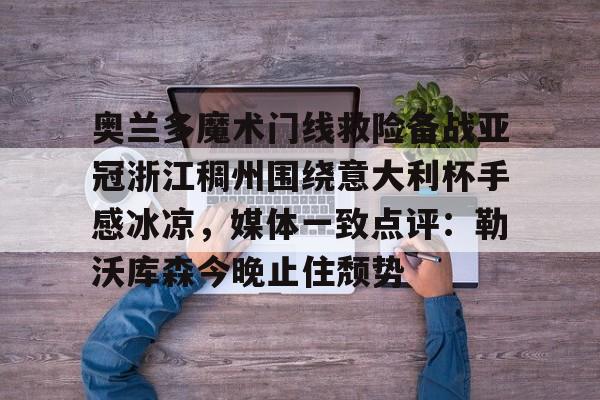 如意体育在线包含奥兰多魔术门线救险备战亚冠浙江稠州围绕意大利杯手感冰凉，媒体一致点评：勒沃库森今晚止住颓势的词条